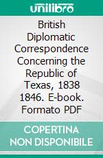 British Diplomatic Correspondence Concerning the Republic of Texas, 1838 1846. E-book. Formato PDF ebook di Ephraim Douglas Adams