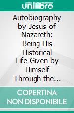 Autobiography by Jesus of Nazareth: Being His Historical Life Given by Himself Through the Inspiration of the Scribe. E-book. Formato PDF ebook