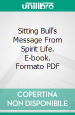 Sitting Bull's Message From Spirit Life. E-book. Formato PDF ebook di Sitting Bull