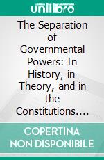 The Separation of Governmental Powers: In History, in Theory, and in the Constitutions. E-book. Formato PDF ebook di William Bondy