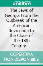 The Jews of Georgia From the Outbreak of the American Revolution to the Close of the 18th Century. E-book. Formato PDF ebook di Leon Hühner