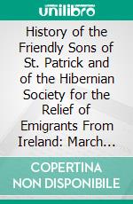 History of the Friendly Sons of St. Patrick and of the Hibernian Society for the Relief of Emigrants From Ireland: March 17, 1771 March 17, 1892. E-book. Formato PDF ebook di John H. Campbell