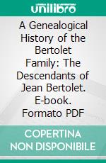 A Genealogical History of the Bertolet Family: The Descendants of Jean Bertolet. E-book. Formato PDF ebook