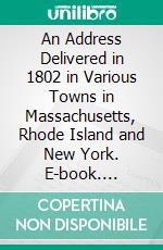 An Address Delivered in 1802 in Various Towns in Massachusetts, Rhode Island and New York. E-book. Formato PDF ebook di Mrs. Deborah Sampson Gannett