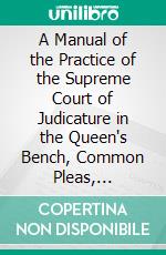 A Manual of the Practice of the Supreme Court of Judicature in the Queen's Bench, Common Pleas, Exchequer, and Chancery Divisions: Intended for the Use of Students. E-book. Formato PDF ebook