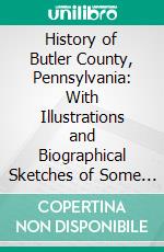 History of Butler County, Pennsylvania: With Illustrations and Biographical Sketches of Some of Its Prominent Men and Pioneers. E-book. Formato PDF ebook di Waterman, Watkins and Co