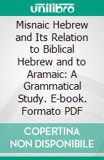 Misnaic Hebrew and Its Relation to Biblical Hebrew and to Aramaic: A Grammatical Study. E-book. Formato PDF ebook