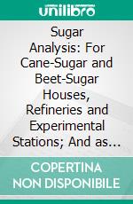 Sugar Analysis: For Cane-Sugar and Beet-Sugar Houses, Refineries and Experimental Stations; And as a Handbook of Instruction in Schools of Chemical Technology. E-book. Formato PDF