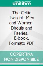 The Celtic Twilight: Men and Women, Dhouls and Faeries. E-book. Formato PDF ebook di William Butler Yeats