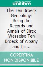 The Ten Broeck Genealogy: Being the Records and Annals of Dirck Wesselse Ten Broeck of Albany and His Descendants. E-book. Formato PDF ebook