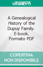 A Genealogical History of the Dupuy Family. E-book. Formato PDF ebook di Charles Meredith Dupuy