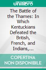 The Battle of the Thames: In Which Kentuckians Defeated the British, French, and Indians, October 5, 1813; With a List of the Officers and Privates Who Won the Victory. E-book. Formato PDF ebook di Bennett H. Young