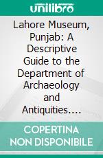 Lahore Museum, Punjab: A Descriptive Guide to the Department of Archaeology and Antiquities. E-book. Formato PDF ebook di Percy Brown