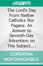 The Lord's Day From Neither Catholics Nor Pagans: An Answer to Seventh-Day Adventism on This Subject. E-book. Formato PDF ebook