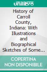 History of Carroll County, Indiana: With Illustrations and Biographical Sketches of Some of Its Prominent Men and Pioneers, to Which Is Appended Maps of Its Several Townships. E-book. Formato PDF ebook di Thomas B. Helm