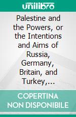 Palestine and the Powers, or the Intentions and Aims of Russia, Germany, Britain, and Turkey, Regarding the Zionist Movement, in the Light of Prophecy. E-book. Formato PDF ebook