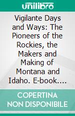 Vigilante Days and Ways: The Pioneers of the Rockies, the Makers and Making of Montana and Idaho. E-book. Formato PDF ebook di Nathaniel Pitt Langford