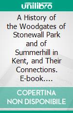 A History of the Woodgates of Stonewall Park and of Summerhill in Kent, and Their Connections. E-book. Formato PDF ebook di Gordon Woodgate