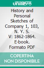 History and Personal Sketches of Company 1, 103, N. Y. S. V: 1862-1864. E-book. Formato PDF