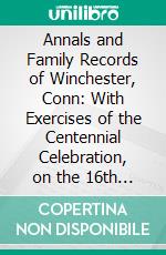 Annals and Family Records of Winchester, Conn: With Exercises of the Centennial Celebration, on the 16th and 17th Days of August, 1871. E-book. Formato PDF ebook di John Boyd