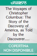 The Voyages of Christopher Columbus: The Story of the Discovery of America, as Told by the Discoverer. E-book. Formato PDF ebook di Christopher Columbus