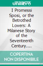 I Promessi Sposi, or the Betrothed Lovers: A Milanese Story of the Seventeenth Century. E-book. Formato PDF ebook di Alessandro Manzoni