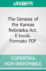 The Genesis of the Kansas Nebraska Act. E-book. Formato PDF ebook