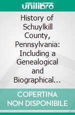 History of Schuylkill County, Pennsylvania: Including a Genealogical and Biographical Record of Many Families and Persons in the County. E-book. Formato PDF ebook