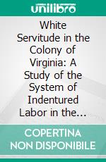 White Servitude in the Colony of Virginia: A Study of the System of Indentured Labor in the American Colonies. E-book. Formato PDF ebook di James Curtis Ballagh