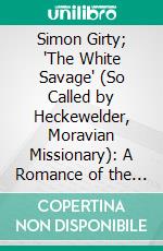 Simon Girty; 'The White Savage' (So Called by Heckewelder, Moravian Missionary): A Romance of the Border. E-book. Formato PDF ebook