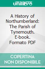 A History of Northumberland: The Parish of Tynemouth. E-book. Formato PDF ebook