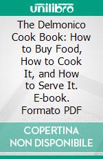 The Delmonico Cook Book: How to Buy Food, How to Cook It, and How to Serve It. E-book. Formato PDF ebook di Alessandro Filippini