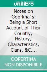 Notes on Goorkha´s: Being a Short Account of Their Country, History, Characteristics, Clans, &C. E-book. Formato PDF ebook