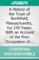 A History of the Town of Northfield, Massachusetts, for 150 Years: With an Account of the Prior Occupation of the Territory by the Squakheags; And With Family Genealogies. E-book. Formato PDF ebook