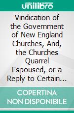 Vindication of the Government of New England Churches, And, the Churches Quarrel Espoused, or a Reply to Certain Proposals. E-book. Formato PDF