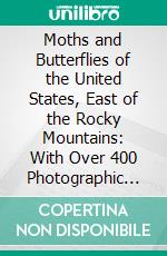 Moths and Butterflies of the United States, East of the Rocky Mountains: With Over 400 Photographic Illustrations in the Text and Many Transfers of Species From Life; The Butterflies. E-book. Formato PDF