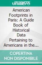 American Footprints in Paris: A Guide Book of Historical Data Pertaining to Americans in the French Capital From the Earliest Days to the Present Times. E-book. Formato PDF ebook di François Boucher