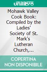 Mohawk Valley Cook Book: Compiled by the Ladies' Society of St. Mark's Lutheran Church, Canajoharie, N. Y., 1889. E-book. Formato PDF ebook