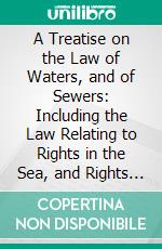 A Treatise on the Law of Waters, and of Sewers: Including the Law Relating to Rights in the Sea, and Rights in Rivers, Canals, Dock Companies, Fisheries, Mills, Watercourses, &C. E-book. Formato PDF ebook di Humphry W. Woolrych