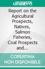 Report on the Agricultural Prospects, Natives, Salmon Fisheries, Coal Prospects and Development, and Timber and Lumber Interests of Alaska, 1903. E-book. Formato PDF