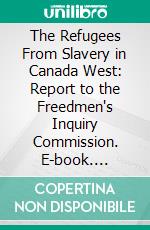 The Refugees From Slavery in Canada West: Report to the Freedmen's Inquiry Commission. E-book. Formato PDF ebook