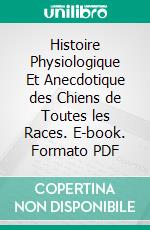 Histoire Physiologique Et Anecdotique des Chiens de Toutes les Races. E-book. Formato PDF ebook di Bénédict