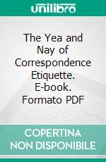 The Yea and Nay of Correspondence Etiquette. E-book. Formato PDF ebook di White and Wyckoff Manufacturing Company