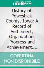 History of Poweshiek County, Iowa: A Record of Settlement, Organization, Progress and Achievement. E-book. Formato PDF ebook