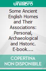 Some Ancient English Homes and Their Associations: Personal, Archaeological and Historic. E-book. Formato PDF ebook