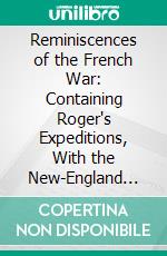 Reminiscences of the French War: Containing Roger's Expeditions, With the New-England Rangers Under His Command, as Published in London in 1765; With Notes and Illustrations. E-book. Formato PDF ebook di Robert Rogers