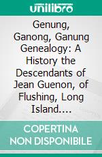 Genung, Ganong, Ganung Genealogy: A History the Descendants of Jean Guenon, of Flushing, Long Island. E-book. Formato PDF ebook di Mary Josephine Genung Nichols