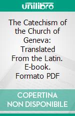 The Catechism of the Church of Geneva: Translated From the Latin. E-book. Formato PDF ebook di Jean Calvin