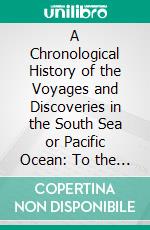 A Chronological History of the Voyages and Discoveries in the South Sea or Pacific Ocean: To the Year 1764. E-book. Formato PDF ebook