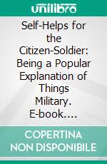 Self-Helps for the Citizen-Soldier: Being a Popular Explanation of Things Military. E-book. Formato PDF ebook